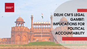 Read more about the article DELHI CM’S LEGAL GAMBIT: IMPLICATIONS FOR POLITICAL ACCOUNTABILITY