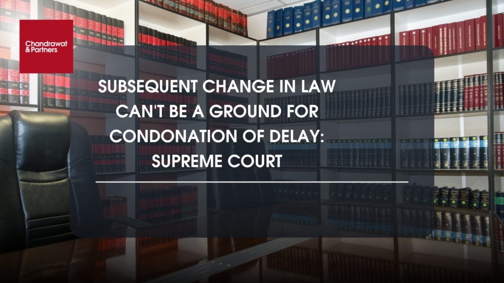 Retrospective Effect Of Succeeding Changes In Law-Not A Valid Ground For Condonation Of Delay