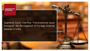 Read more about the article SUPREME COURT CLARIFIES ‘TRANSNATIONAL ISSUE ESTOPPEL’: NO RE-LITIGATION OF FOREIGN ARBITRAL AWARDS IN INDIA