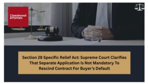 Read more about the article SECTION 28 SPECIFIC RELIEF ACT: SUPREME COURT CLARIFIES THAT SEPARATE APPLICATION IS NOT MANDATORY TO RESCIND CONTRACT FOR BUYER’S DEFAULT
