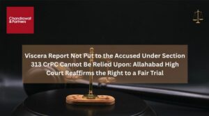 Read more about the article Viscera Report Not Put to the Accused Under Section 313 CrPC Cannot Be Relied Upon: Allahabad High Court Reaffirms the Right to a Fair Trial
